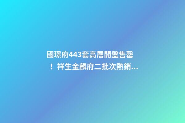 國璟府443套高層開盤售罄！祥生金麟府二批次熱銷！